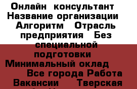 Онлайн- консультант › Название организации ­ Алгоритм › Отрасль предприятия ­ Без специальной подготовки › Минимальный оклад ­ 75 000 - Все города Работа » Вакансии   . Тверская обл.,Нелидово г.